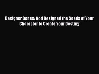 Designer Genes: God Designed the Seeds of Your Character to Create Your Destiny [Read] Online