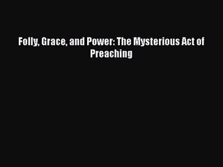 Folly Grace and Power: The Mysterious Act of Preaching [PDF Download] Online