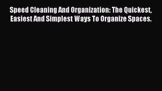 Speed Cleaning And Organization: The Quickest Easiest And Simplest Ways To Organize Spaces.