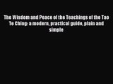 The Wisdom and Peace of the Teachings of the Tao Te Ching: a modern practical guide plain and
