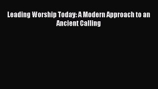 Leading Worship Today: A Modern Approach to an Ancient Calling [Read] Full Ebook