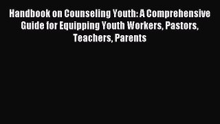 Handbook on Counseling Youth: A Comprehensive Guide for Equipping Youth Workers Pastors Teachers
