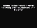 The Anxiety and Phobia Cure: How To Overcome Social Anxiety Agoraphobia Panic Attacks and Be