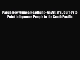 Papua New Guinea Headhunt - An Artist's Journey to Paint Indigenous People in the South Pacific