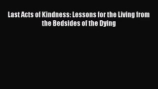 Last Acts of Kindness: Lessons for the Living from the Bedsides of the Dying [Read] Online