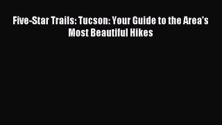Five-Star Trails: Tucson: Your Guide to the Area's Most Beautiful Hikes [Read] Online