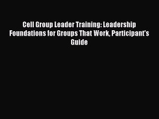 Cell Group Leader Training: Leadership Foundations for Groups That Work Participant's Guide