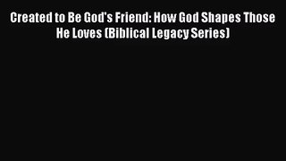 Created to Be God's Friend: How God Shapes Those He Loves (Biblical Legacy Series) [PDF] Online