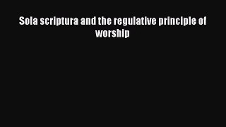 Sola scriptura and the regulative principle of worship [PDF] Online