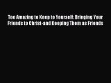 Too Amazing to Keep to Yourself: Bringing Your Friends to Christ-and Keeping Them as Friends