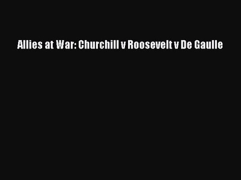 Allies at War: Churchill v Roosevelt v De Gaulle [PDF] Full Ebook