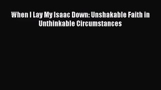 When I Lay My Isaac Down: Unshakable Faith in Unthinkable Circumstances [Read] Online