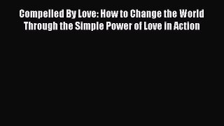 Compelled By Love: How to Change the World Through the Simple Power of Love in Action [Read]