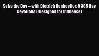 Seize the Day -- with Dietrich Bonhoeffer: A 365 Day Devotional (Designed for Influence) [PDF]
