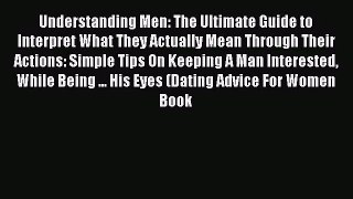 Understanding Men: The Ultimate Guide to Interpret What They Actually Mean Through Their Actions: