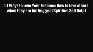 51 Ways to Love Your Enemies: How to love others when they are hurting you (Spiritual Self