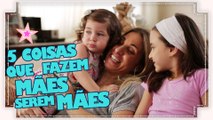 5 COISAS QUE FAZEM MÃES SEREM MÃES