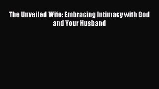 The Unveiled Wife: Embracing Intimacy with God and Your Husband [PDF] Full Ebook