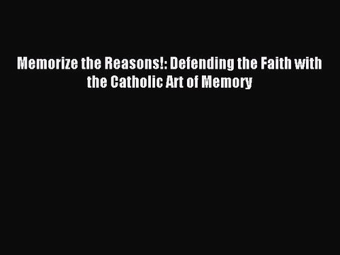Memorize the Reasons!: Defending the Faith with the Catholic Art of Memory [PDF Download] Full