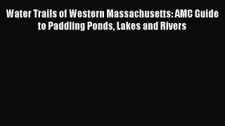 Water Trails of Western Massachusetts: AMC Guide to Paddling Ponds Lakes and Rivers [Read]