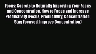 Focus: Secrets to Naturally Improving Your Focus and Concentration How to Focus and Increase