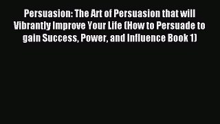 Persuasion: The Art of Persuasion that will Vibrantly Improve Your Life (How to Persuade to