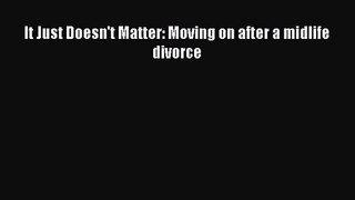 It Just Doesn't Matter: Moving on after a midlife divorce [Read] Online