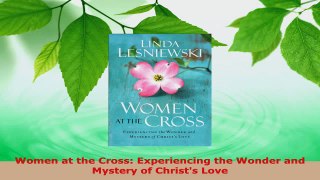 Read  Women at the Cross Experiencing the Wonder and Mystery of Christs Love PDF Online