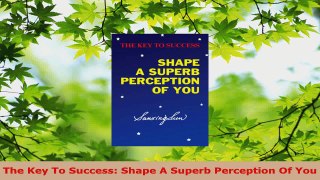 Download  The Key To Success Shape A Superb Perception Of You PDF Online