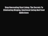 Stop Overeating Start Living: The Secrets To Eliminating Binging Emotional Eating And Food