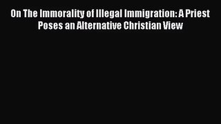 On The Immorality of Illegal Immigration: A Priest Poses an Alternative Christian View [Read]