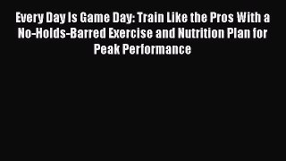 Every Day Is Game Day: Train Like the Pros With a No-Holds-Barred Exercise and Nutrition Plan