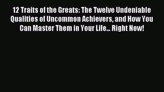 12 Traits of the Greats: The Twelve Undeniable Qualities of Uncommon Achievers and How You