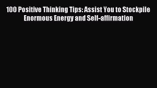 100 Positive Thinking Tips: Assist You to Stockpile Enormous Energy and Self-affirmation [PDF]