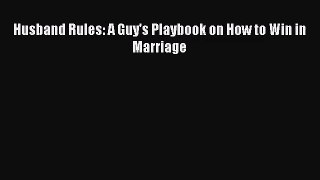 Husband Rules: A Guy's Playbook on How to Win in Marriage [Read] Online