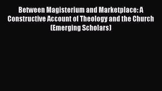 Between Magisterium and Marketplace: A Constructive Account of Theology and the Church (Emerging