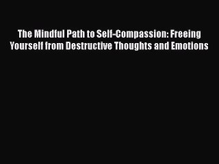 The Mindful Path to Self-Compassion: Freeing Yourself from Destructive Thoughts and Emotions