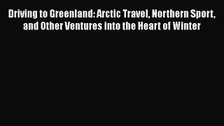 Driving to Greenland: Arctic Travel Northern Sport and Other Ventures into the Heart of Winter