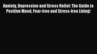 Anxiety Depression and Stress Relief: The Guide to Positive Mood Fear-free and Stress-free