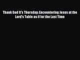 Thank God It's Thursday: Encountering Jesus at the Lord's Table as if for the Last Time [PDF]