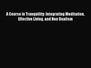 A Course in Tranquility: Integrating Meditation Effective Living and Non Dualism [PDF] Full