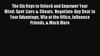 The Six Keys to Unlock and Empower Your Mind: Spot Liars & Cheats Negotiate Any Deal to Your