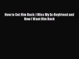 How to Get Him Back: I Miss My Ex-Boyfriend and Now I Want Him Back [PDF Download] Full Ebook