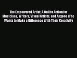 The Empowered Artist: A Call to Action for Musicians Writers Visual Artists and Anyone Who