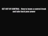 GET OUT OF CONTROL -  How to leave a control-freak and take back your power [Read] Online