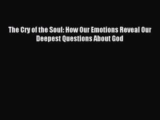 The Cry of the Soul: How Our Emotions Reveal Our Deepest Questions About God [PDF Download]