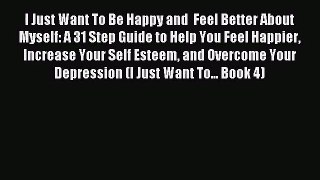 I Just Want To Be Happy and  Feel Better About Myself: A 31 Step Guide to Help You Feel Happier