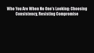 Who You Are When No One's Looking: Choosing Consistency Resisting Compromise [PDF] Online