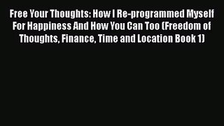 Free Your Thoughts: How I Re-programmed Myself For Happiness And How You Can Too (Freedom of