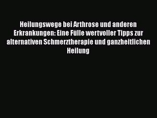 Heilungswege bei Arthrose und anderen Erkrankungen: Eine Fülle wertvoller Tipps zur alternativen